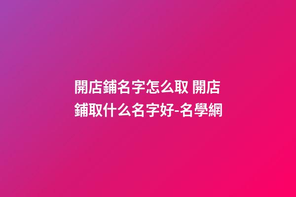 開店鋪名字怎么取 開店鋪取什么名字好-名學網-第1張-店鋪起名-玄機派